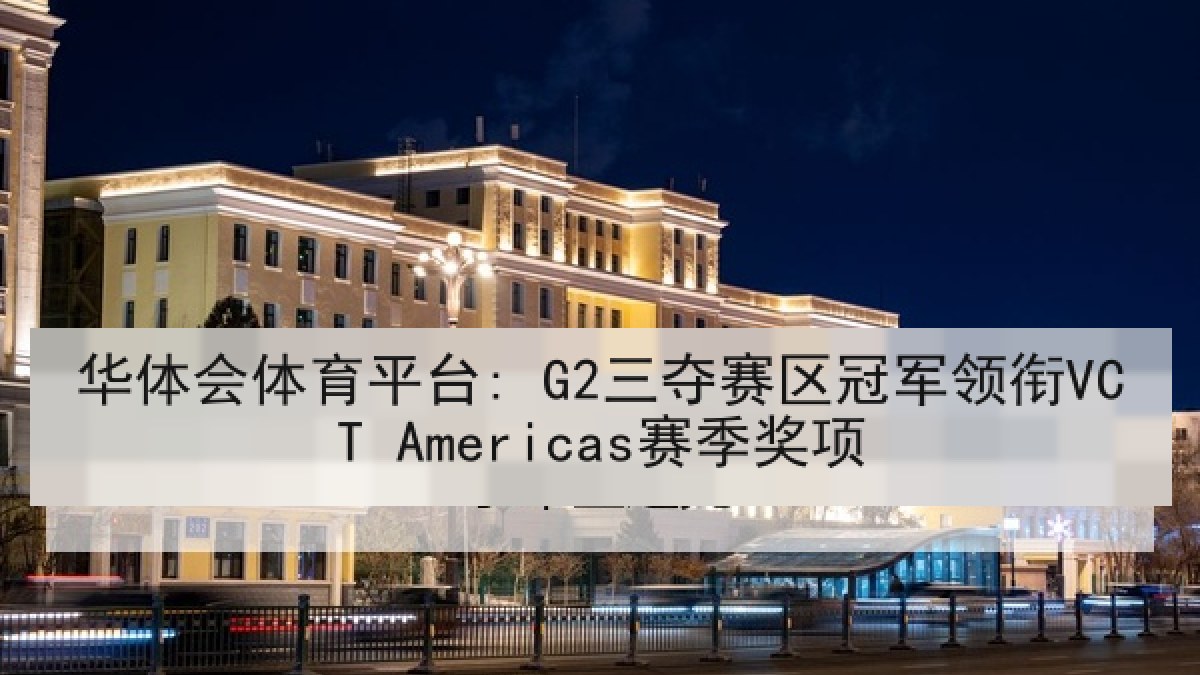 华体会体育平台: G2三夺赛区冠军领衔VCT Americas赛季奖项