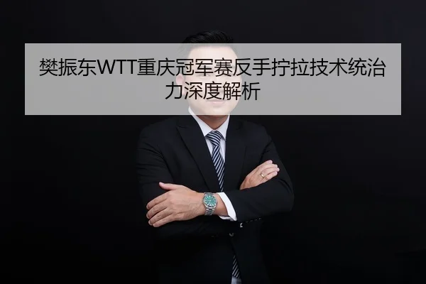 樊振东WTT重庆冠军赛反手拧拉技术统治力深度解析