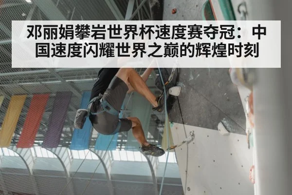 邓丽娟攀岩世界杯速度赛夺冠：中国速度闪耀世界之巅的辉煌时刻