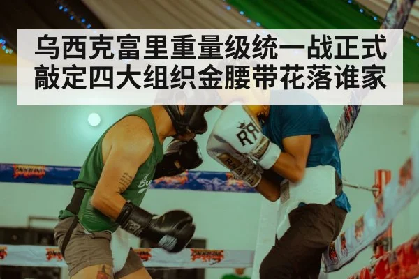 乌西克富里重量级统一战正式敲定四大组织金腰带花落谁家