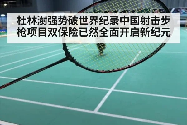 杜林澍强势破世界纪录中国射击步枪项目双保险已然全面开启新纪元