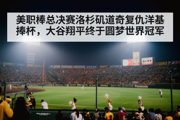 美职棒总决赛洛杉矶道奇复仇洋基捧杯，大谷翔平终于圆梦世界冠军