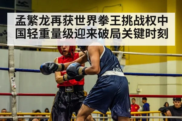 孟繁龙再获世界拳王挑战权中国轻重量级迎来破局关键时刻