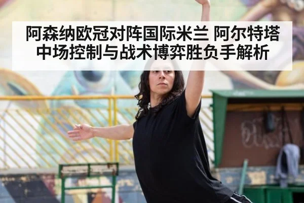 阿森纳欧冠对阵国际米兰 阿尔特塔中场控制与战术博弈胜负手解析
