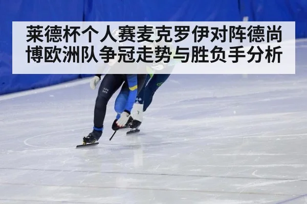 莱德杯个人赛麦克罗伊对阵德尚博欧洲队争冠走势与胜负手分析